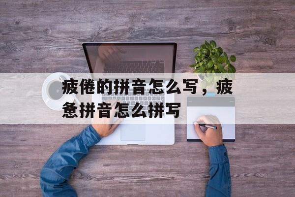 疲倦的拼音怎么写，疲惫拼音怎么拼写-第1张图片-