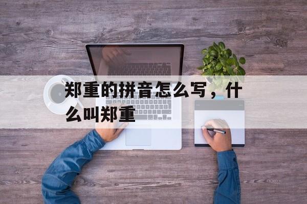 郑重的拼音怎么写，什么叫郑重-第1张图片-