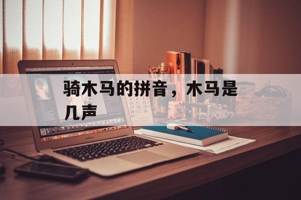 骑木马的拼音，木马是几声-第1张图片-