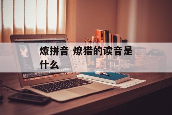 燎拼音 燎猎的读音是什么-第1张图片-