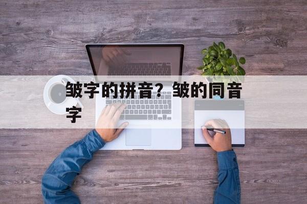 皱字的拼音？皱的同音字-第1张图片-
