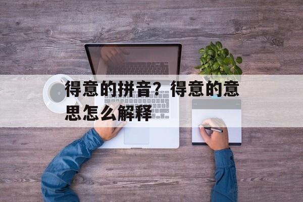 得意的拼音？得意的意思怎么解释-第1张图片-