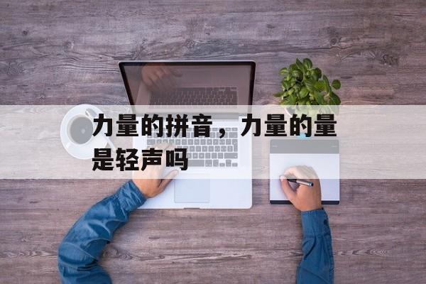 力量的拼音，力量的量是轻声吗-第1张图片-