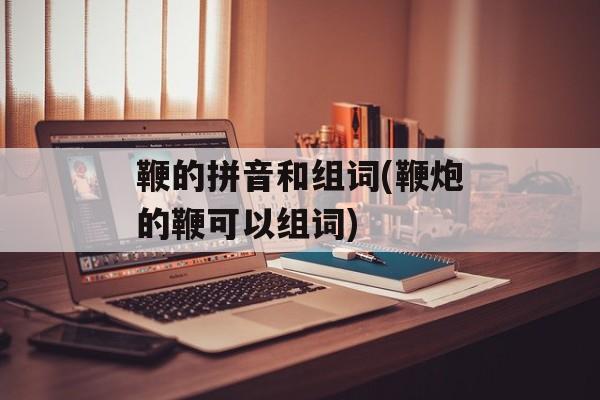 鞭的拼音和组词(鞭炮的鞭可以组词)-第1张图片-