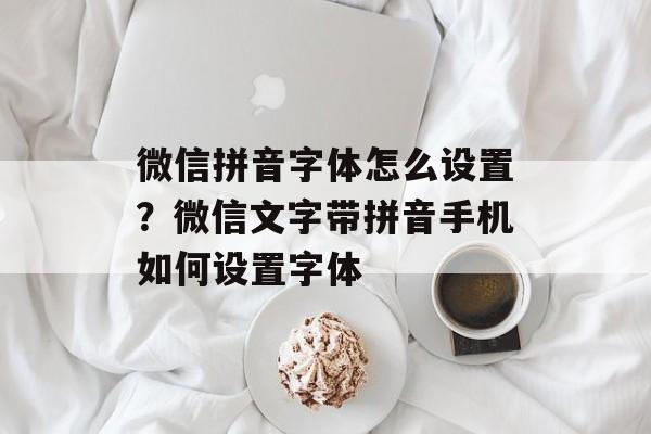 微信拼音字体怎么设置？微信文字带拼音手机如何设置字体-第1张图片-