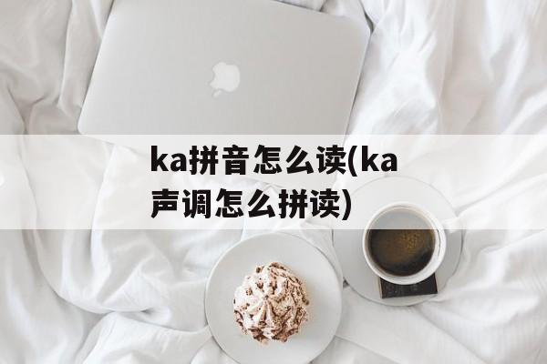 ka拼音怎么读(ka声调怎么拼读)-第1张图片-