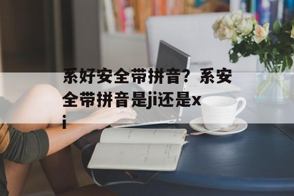 系好安全带拼音？系安全带拼音是ji还是xi-第1张图片-