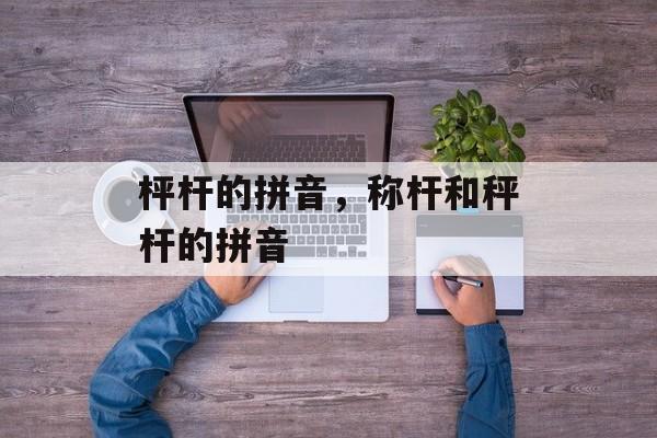 枰杆的拼音，称杆和秤杆的拼音-第1张图片-