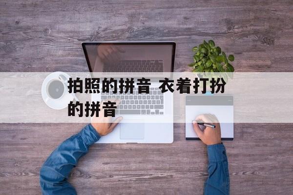 拍照的拼音 衣着打扮的拼音-第1张图片-