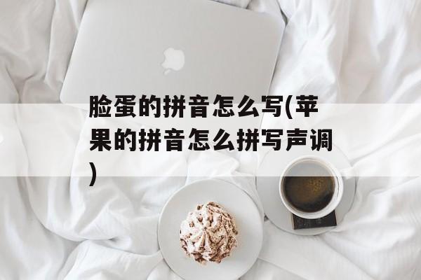 脸蛋的拼音怎么写(苹果的拼音怎么拼写声调)-第1张图片-