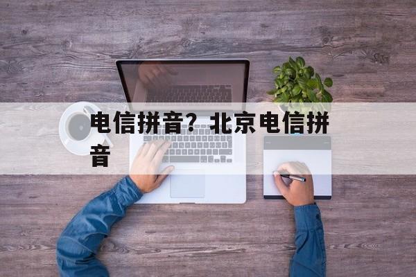 电信拼音？北京电信拼音-第1张图片-