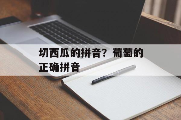 切西瓜的拼音？葡萄的正确拼音-第1张图片-