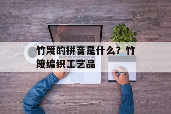 竹篾的拼音是什么？竹篾编织工艺品-第1张图片-