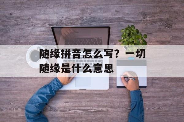 随缘拼音怎么写？一切随缘是什么意思-第1张图片-