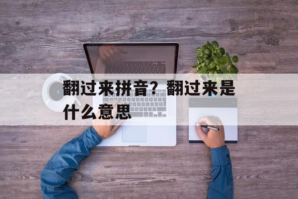 翻过来拼音？翻过来是什么意思-第1张图片-