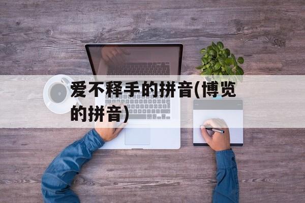 爱不释手的拼音(博览的拼音)-第1张图片-