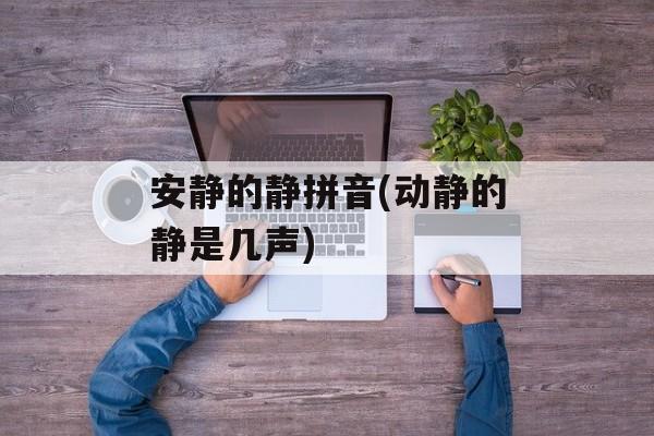 安静的静拼音(动静的静是几声)-第1张图片-