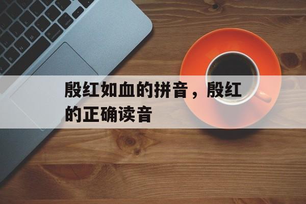 殷红如血的拼音，殷红的正确读音-第1张图片-