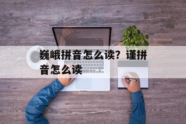 巍峨拼音怎么读？谨拼音怎么读-第1张图片-