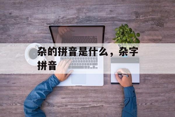 杂的拼音是什么，杂字拼音-第1张图片-