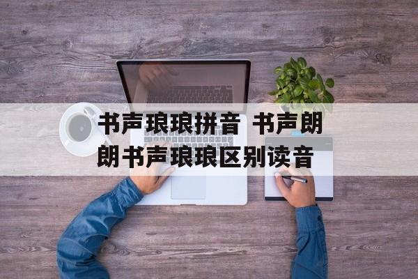 书声琅琅拼音 书声朗朗书声琅琅区别读音-第1张图片-