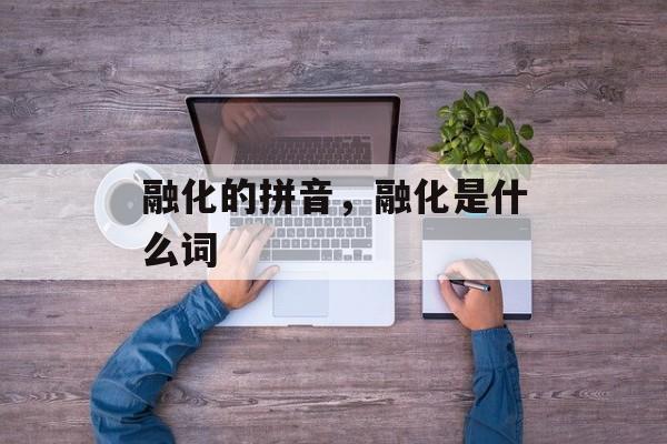 融化的拼音，融化是什么词-第1张图片-