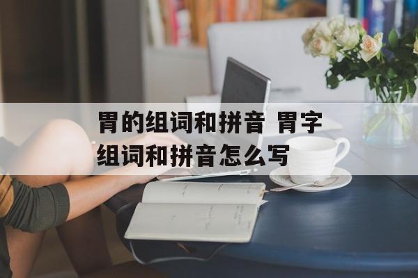 胃的组词和拼音 胃字组词和拼音怎么写-第1张图片-
