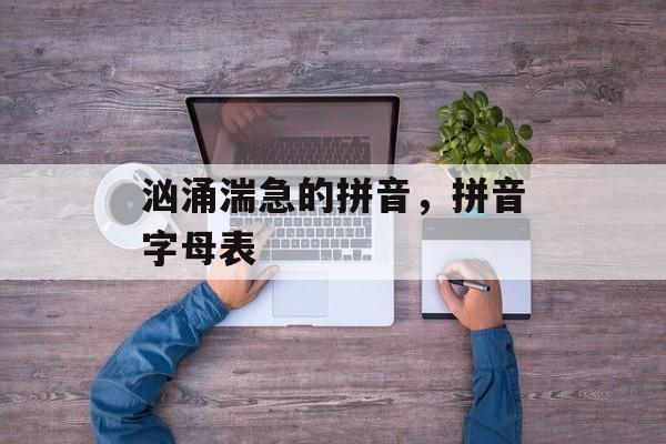 汹涌湍急的拼音，拼音字母表-第1张图片-