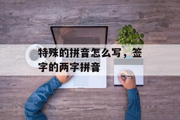 特殊的拼音怎么写，签字的两字拼音-第1张图片-
