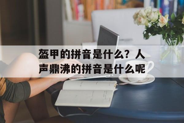 盔甲的拼音是什么？人声鼎沸的拼音是什么呢-第1张图片-