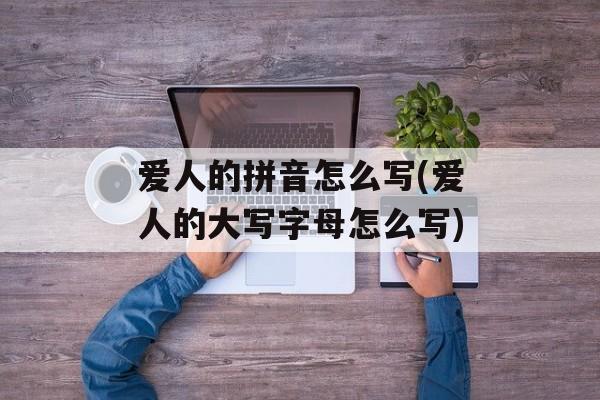爱人的拼音怎么写(爱人的大写字母怎么写)-第1张图片-