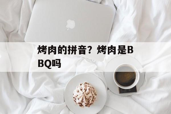 烤肉的拼音？烤肉是BBQ吗-第1张图片-