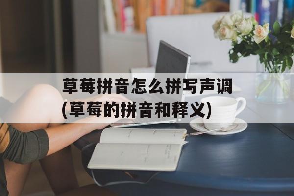 草莓拼音怎么拼写声调(草莓的拼音和释义)-第1张图片-