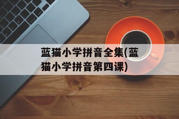 蓝猫小学拼音全集(蓝猫小学拼音第四课)-第1张图片-