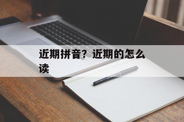 近期拼音？近期的怎么读-第1张图片-