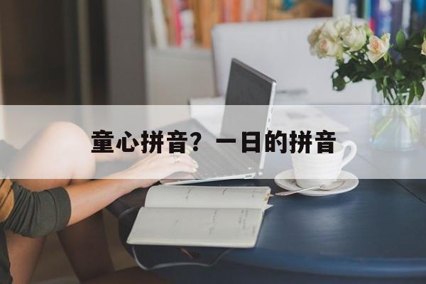 童心拼音？一日的拼音-第1张图片-