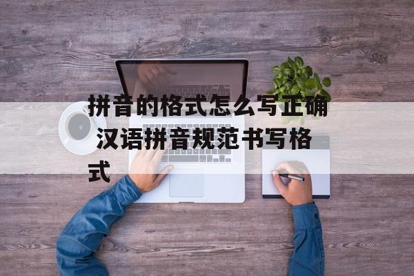 拼音的格式怎么写正确 汉语拼音规范书写格式-第1张图片-