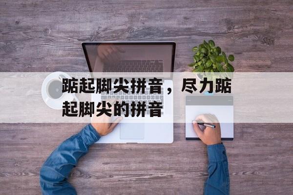 踮起脚尖拼音，尽力踮起脚尖的拼音-第1张图片-