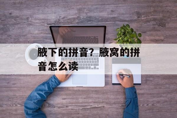 腋下的拼音？腋窝的拼音怎么读-第1张图片-