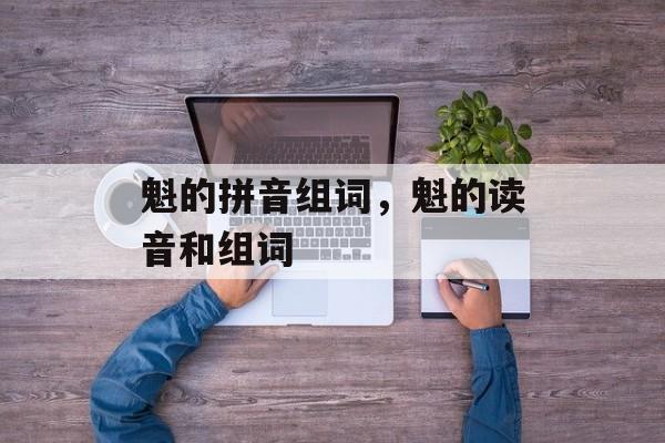 魁的拼音组词，魁的读音和组词-第1张图片-