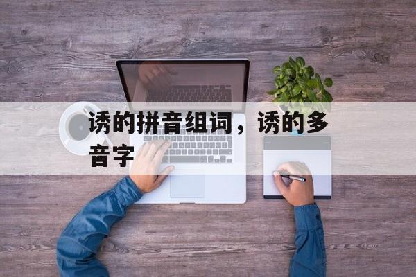 诱的拼音组词，诱的多音字-第1张图片-