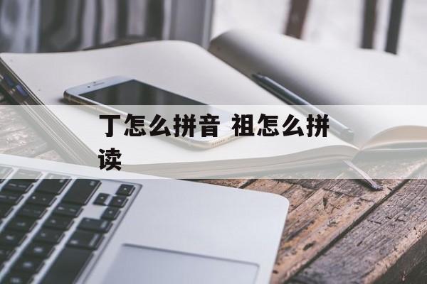 丁怎么拼音 祖怎么拼读-第1张图片-