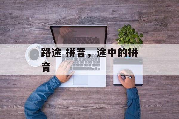 路途 拼音，途中的拼音-第1张图片-