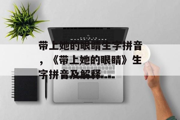带上她的眼睛生字拼音，《带上她的眼睛》生字拼音及解释-第1张图片-