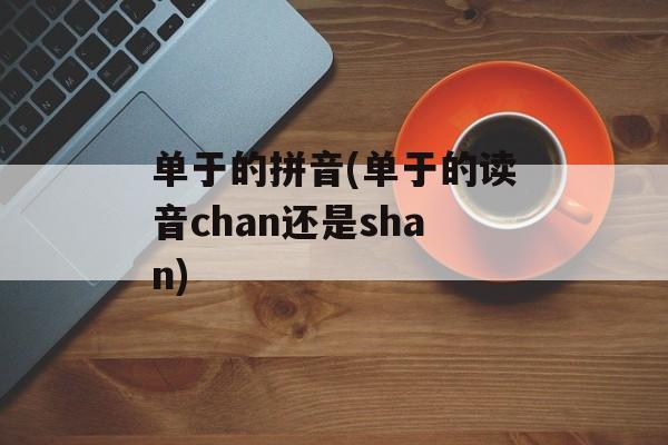 单于的拼音(单于的读音chan还是shan)-第1张图片-