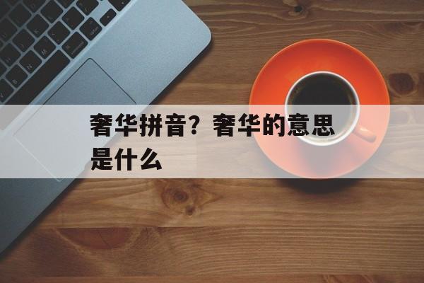 奢华拼音？奢华的意思是什么-第1张图片-