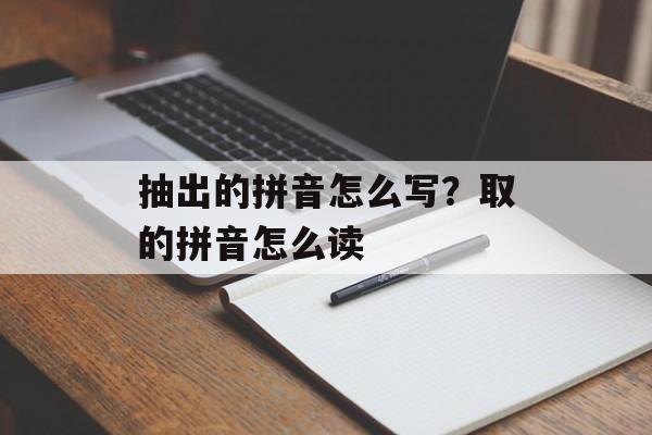 抽出的拼音怎么写？取的拼音怎么读-第1张图片-