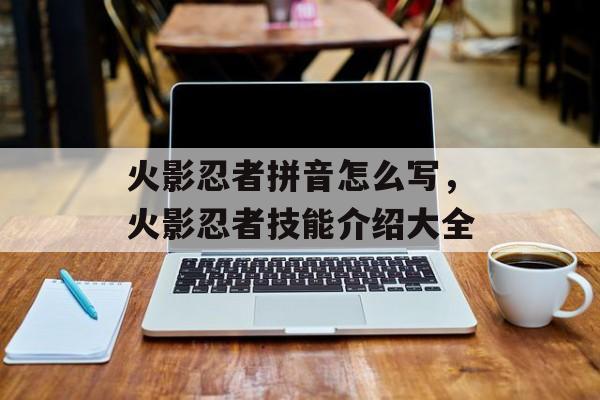 火影忍者拼音怎么写，火影忍者技能介绍大全-第1张图片-