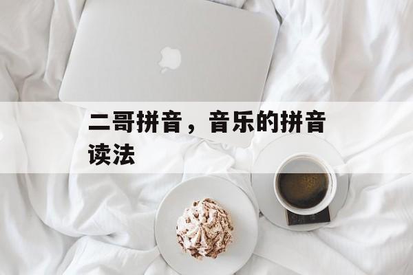 二哥拼音，音乐的拼音读法-第1张图片-
