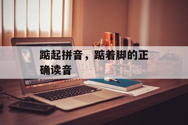 踮起拼音，踮着脚的正确读音-第1张图片-